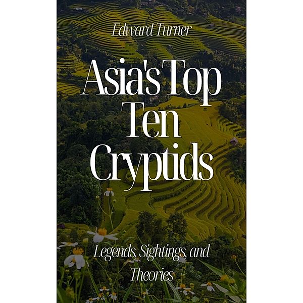 Asia's Top Ten Cryptids: Legends, Sightings, and Theories, Edward Turner