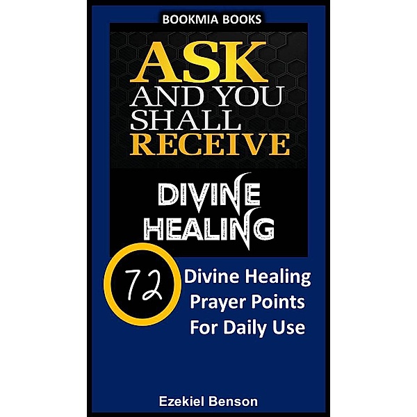 Ask and You Shall Receive Divine Healing: 72 Divine Healing Prayer Points for Daily Use, Ezekiel Benson