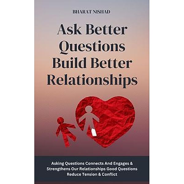 Ask Better Questions Build Better Relationships, Bharat Nishad
