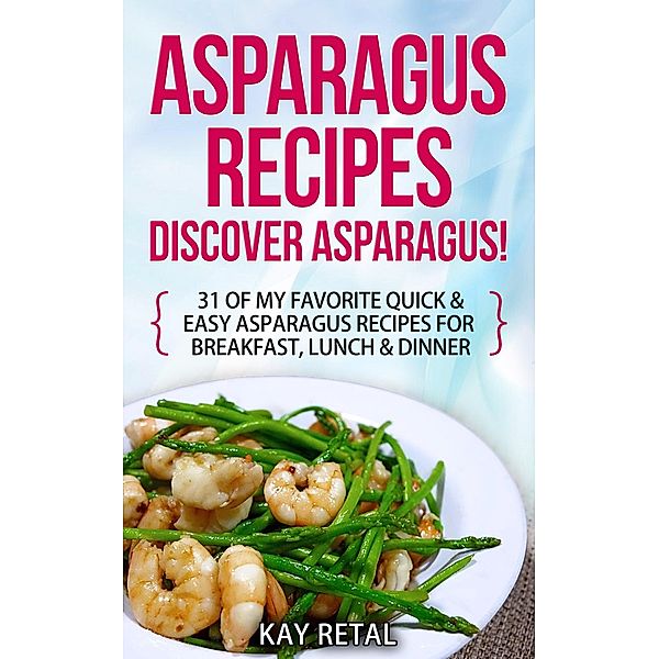 Asparagus Recipes: Discover Asparagus! 31 Of My Favorite Quick & Easy Asparagus Recipes for Breakfast, Lunch & Dinner (Including grilled asparagus, pickled asparagus, asparagus pasta, asparagus soup, marinated asparagus) / Including grilled asparagus, pickled asparagus, asparagus pasta, asparagus soup, marinated asparagus, Kay Retal