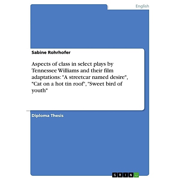 Aspects of class in select plays by Tennessee Williams and their film adaptations:  A streetcar named desire,  Cat on a hot tin roof,  Sweet bird of youth, Sabine Rohrhofer