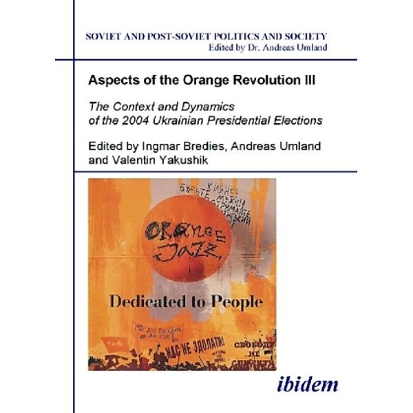 Aspects of the Orange Revolution III - The Context and Dynamics of the 2004 Ukrainian Presidential Elections, Andreas Umland, Ingmar Bredies, Valentin Yakushik