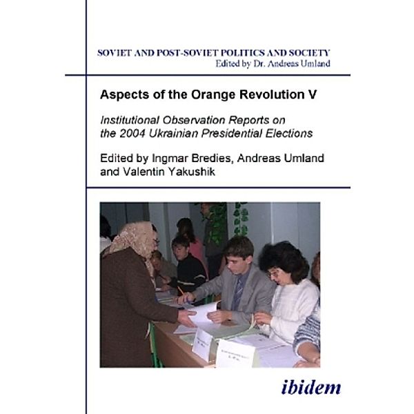 Aspects of the Orange Revolution V - Institutional Observation Reports on the 2004 Ukrainian Presidential Elections, Andreas Umland, Ingmar Bredies, Valentin Yakushik