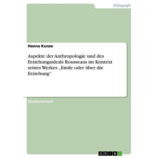 Aspekte der Anthropologie und des Erziehungsideals Rousseaus im Kontext seines Werkes Emile oder über die Erziehung, Hanna Kunze