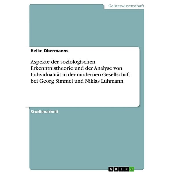 Aspekte der soziologischen Erkenntnistheorie und der Analyse von Individualität in der modernen Gesellschaft bei Georg Simmel  und Niklas Luhmann, Heike Obermanns