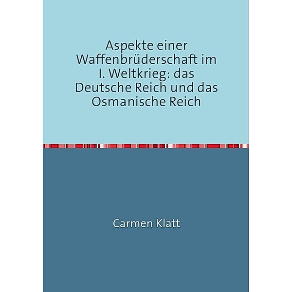 Aspekte einer Waffenbrüderschaft im I. Weltkrieg: das Deutsche Reich und das Osmanische Reich, Carmen Klatt