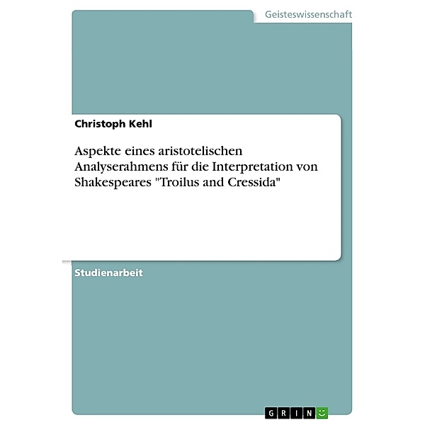 Aspekte eines aristotelischen Analyserahmens für die Interpretation von Shakespeares Troilus and Cressida, Christoph Kehl