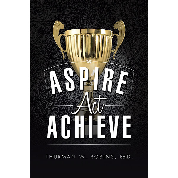 Aspire, Act, Achieve, Thurman W. Robins Ed.D.