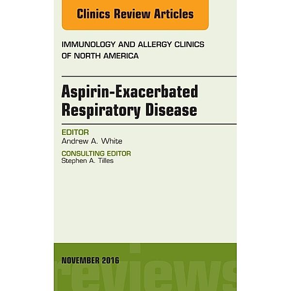 Aspirin-Exacerbated Respiratory Disease, An Issue of Immunology and Allergy Clinics of North America, Andrew A. White