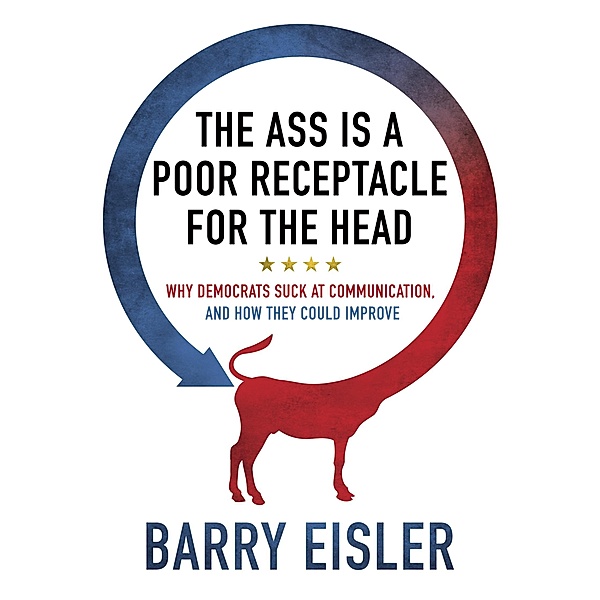 Ass Is A Poor Receptacle For The Head: Why Democrats Suck At Communication, And How They Could Improve, Barry Eisler