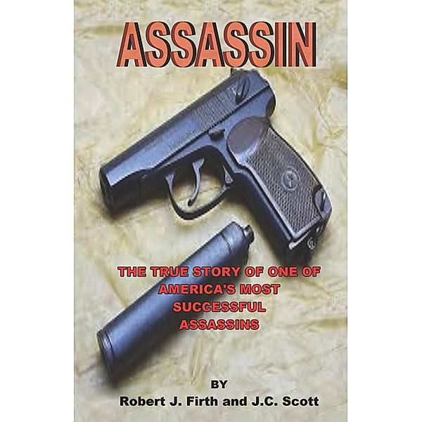 Assassin: The True Story of One of America's Most Successful Assassins, Robert J. Firth, J. C. Scott