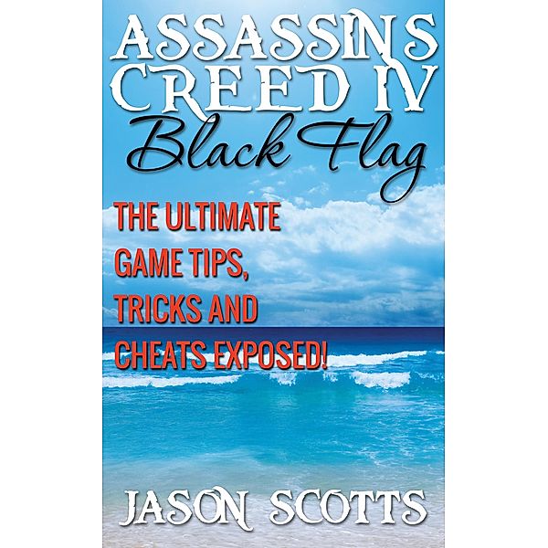 Assassin's Creed IV Black Flag: The Ultimate Game Tips, Tricks and Cheats Exposed! / Speedy Publishing Books, Jason Scotts