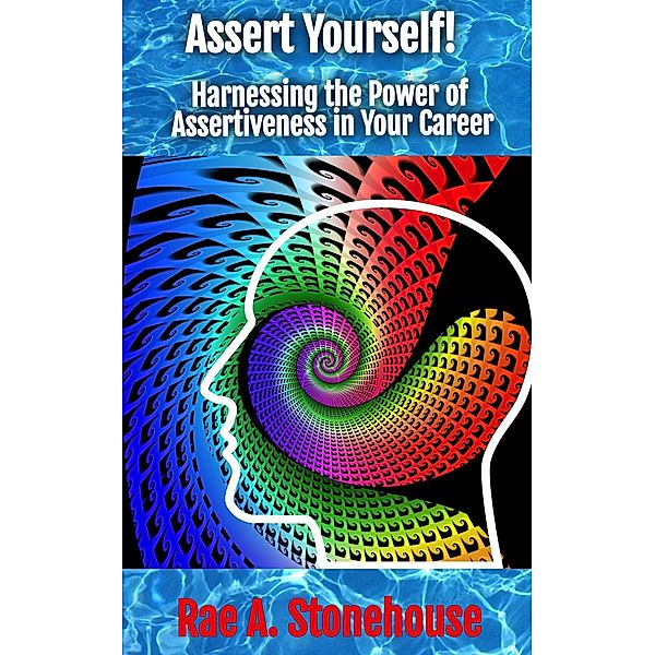 Assert Yourself! Harnessing the Power of Assertiveness in Your Career, Rae Stonehouse, Rae A. Stonehouse