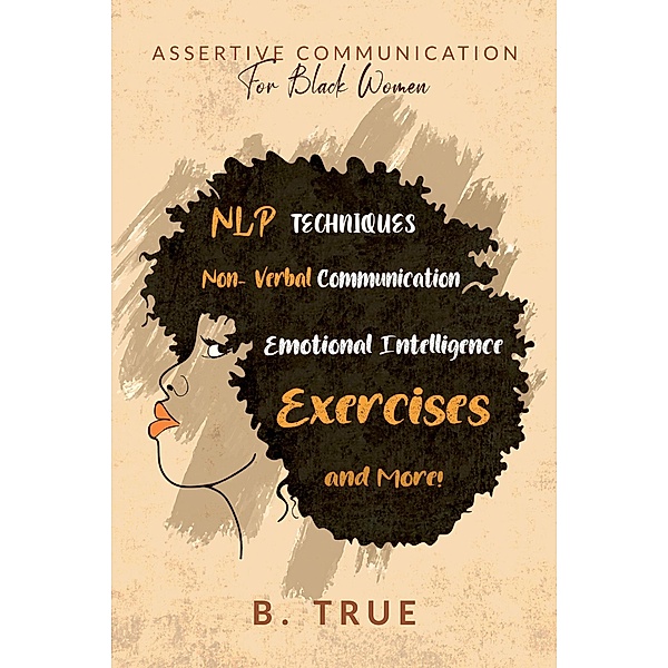 Assertive Communication for Black Women: NLP Techniques, Non-Verbal Communication, Emotional Intelligence, Exercises and More! (Self-Care for Black Women, #5) / Self-Care for Black Women, B. True