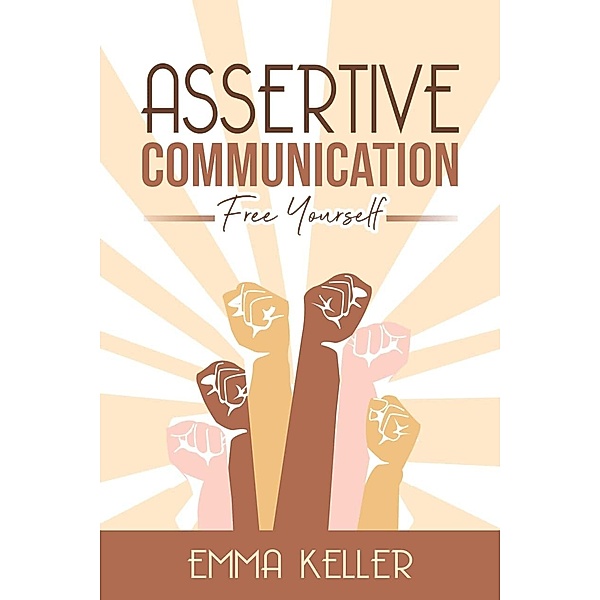 Assertive Communicatione - Free Yourself. Techniques, Exercises, Pnl Techniques, Non-Verbal Communication, Emotional Intelligence and More!, Emma Keller