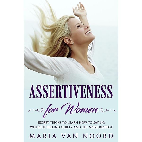 Assertiveness for Women: Secret Tricks to Learn How to Say No Without Feeling Guilty and Get More Respect, Maria van Noord