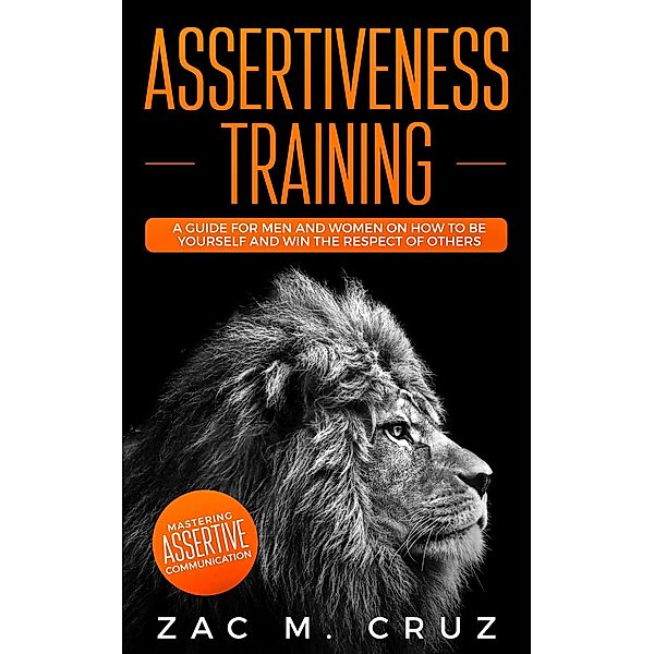 Assertiveness Training: Mastering Assertive Communication to Learn How to be Yourself and Still Manage to Win the Respect of Others., Zac M. Cruz