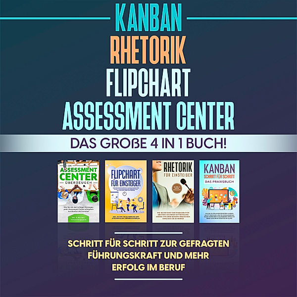 Assessment Center | Flipchart | Rhetorik | KANBAN: Das große 4 in 1 Buch! Schritt für Schritt zur gefragten Führungskraft und mehr Erfolg im Beruf, Sebastian Grapengeter