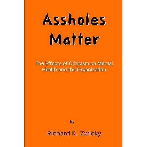 Assholes Matter (The Effects of Criticism on Mental Health and the Organization, #1) / The Effects of Criticism on Mental Health and the Organization, Richard K. Zwicky