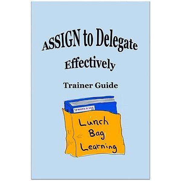 ASSIGN to Delegate Effectively Trainer Guide, Lunch Bag Learning