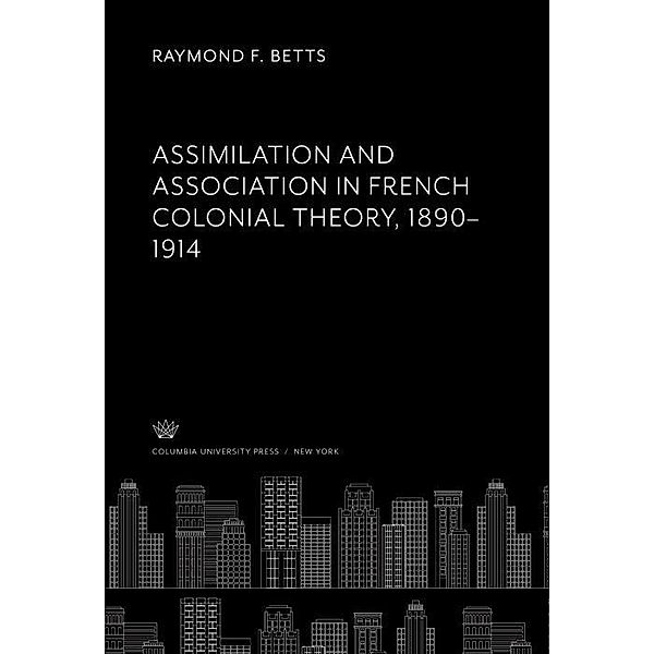 Assimilation and Association in French Colonial Theory 1890-1914, Raymond F. Betts