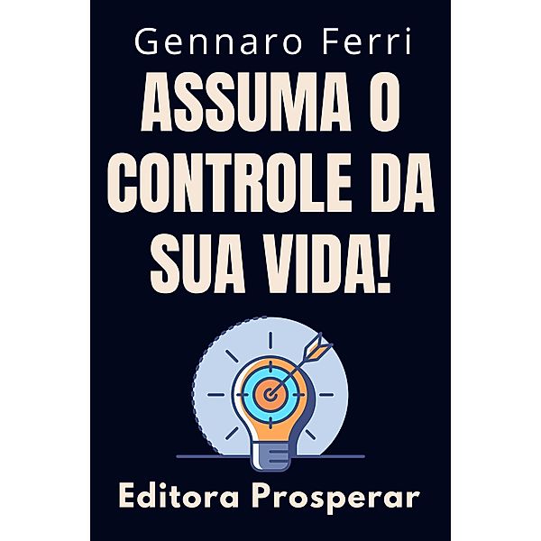 Assuma O Controle Da Sua Vida! - Dicas E Estratégias Para Você Se Tornar O Dono Do Seu Destino (Coleção Inteligência Emocional, #9) / Coleção Inteligência Emocional, Editora Prosperar, Gennaro Ferri