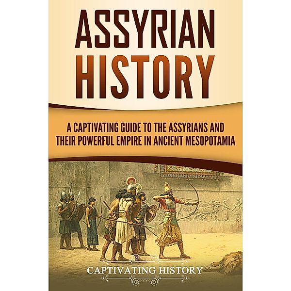 Assyrian History: A Captivating Guide to the Assyrians and Their Powerful Empire in Ancient Mesopotamia, Captivating History