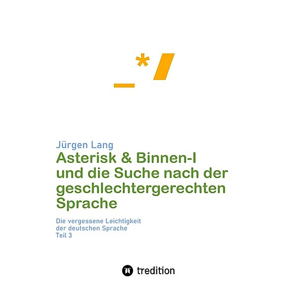 Asterisk & Binnen I und die Suche nach der geschlechtergerechten Sprache / Die vergessene Leichtigkeit der deutschen Sprache Bd.3, Jürgen Lang