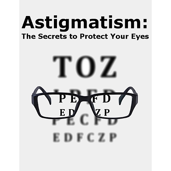 Astigmatism: The Secrets to Protect Your Eyes, Minh A. S.