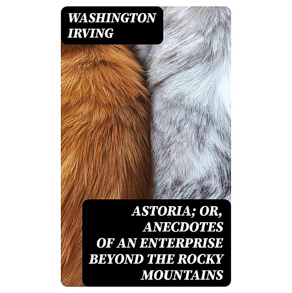 Astoria; Or, Anecdotes of an Enterprise Beyond the Rocky Mountains, Washington Irving