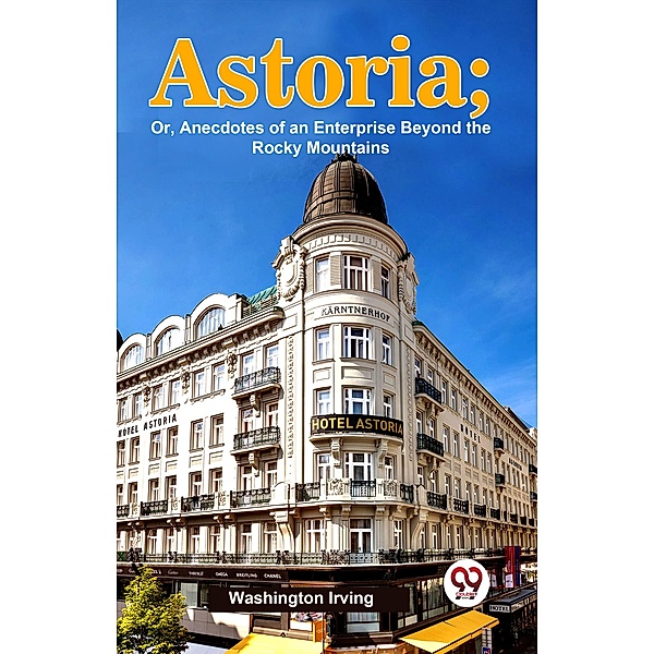 Astoria; Or, Anecdotes Of An Enterprise Beyond The Rocky Mountains, Washington Irving