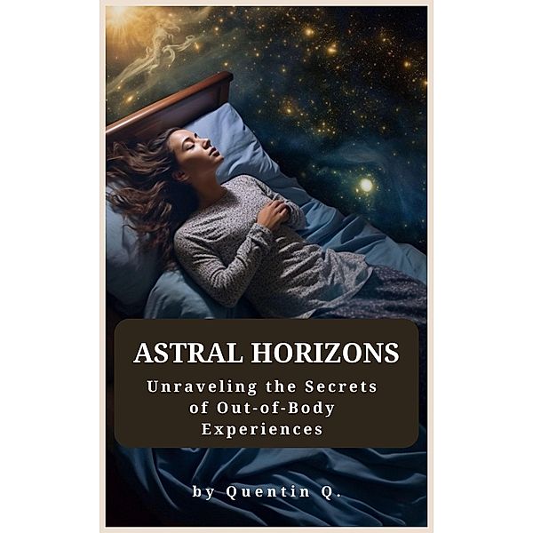 Astral Horizons: Unraveling the Secrets of Out-of-Body Experiences, Quentin Q.