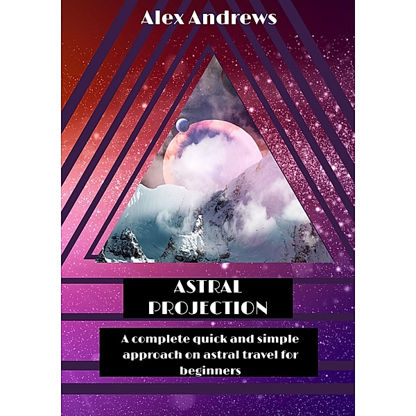 Astral Projection: A Complete Quick and Simple Approach on Astral Travel for Beginners, Alex Andrews