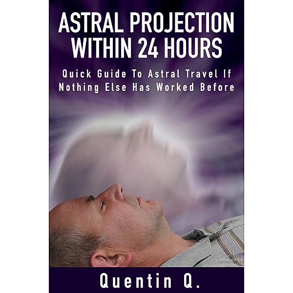 Astral Projection Within 24 Hours - Quick Guide to Astral Travel If Nothing Else Has Worked Before, Quentin Q.