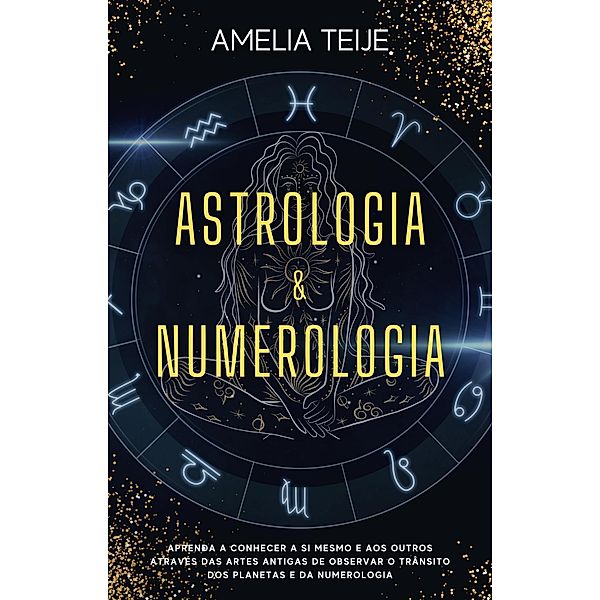Astrologia e Numerologia - Manual completo para principiantes -  Aprenda a conhecer-se a si mesmo e aos outros através das Artes Antigas de Observação do Trânsito Planetário e da Numerologia, Amelia Teije