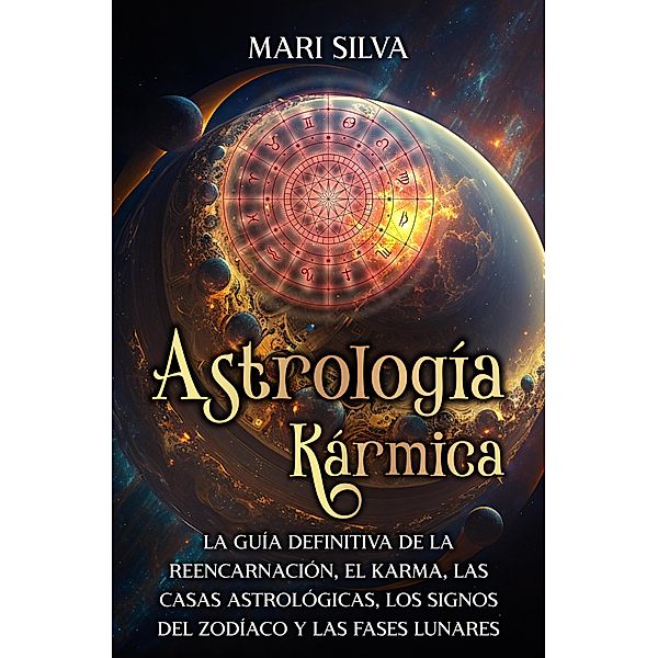 Astrología Kármica: La guía definitiva de la reencarnación, el karma, las casas astrológicas, los signos del Zodíaco y las fases lunares, Mari Silva