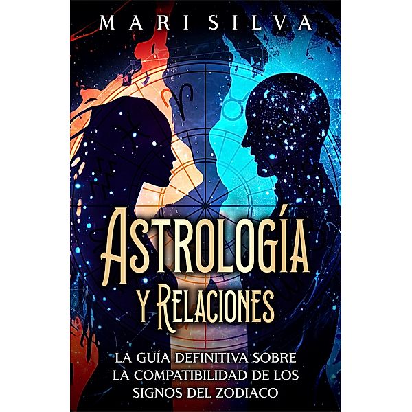 Astrología y relaciones: La guía definitiva sobre la compatibilidad de los signos del zodiaco, Mari Silva