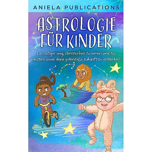 Astrologie für Kinder: Ein Lustiger Weg, Sternzeichen zu Lernen und zu Meistern Sowie Deine Potenzielle Zukunft zu Entdecken!, Aniela Publications