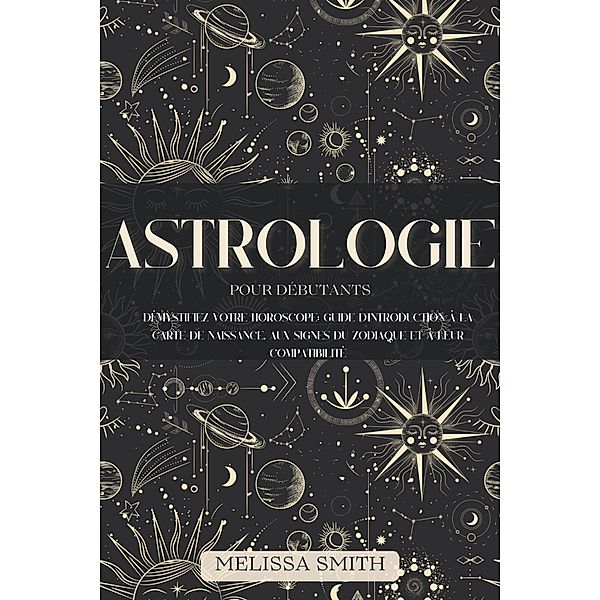 Astrologie pour les Débutants: Démystifiez votre Horoscope: Guide d'Introduction à la Carte de Naissance, aux Signes du Zodiaque et à leur Compatibilité, Melissa Smith