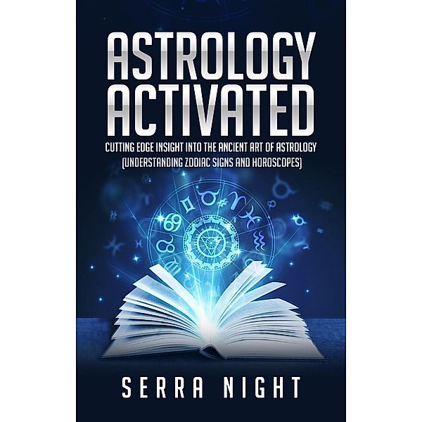 Astrology Activated: Cutting Edge Insight Into the Ancient Art of Astrology (Understanding Zodiac Signs  and Horoscopes), Serra Night