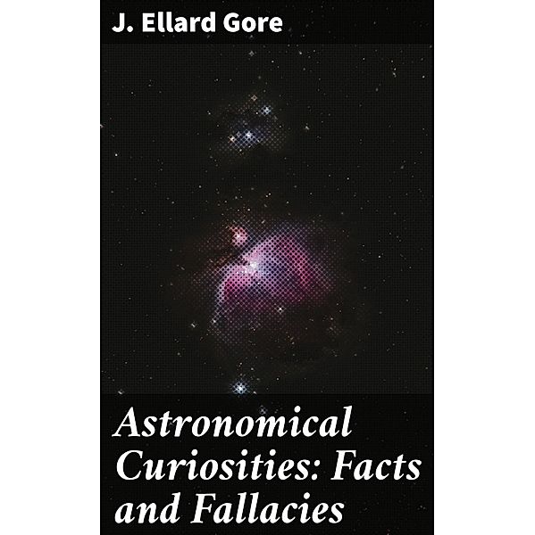 Astronomical Curiosities: Facts and Fallacies, J. Ellard Gore