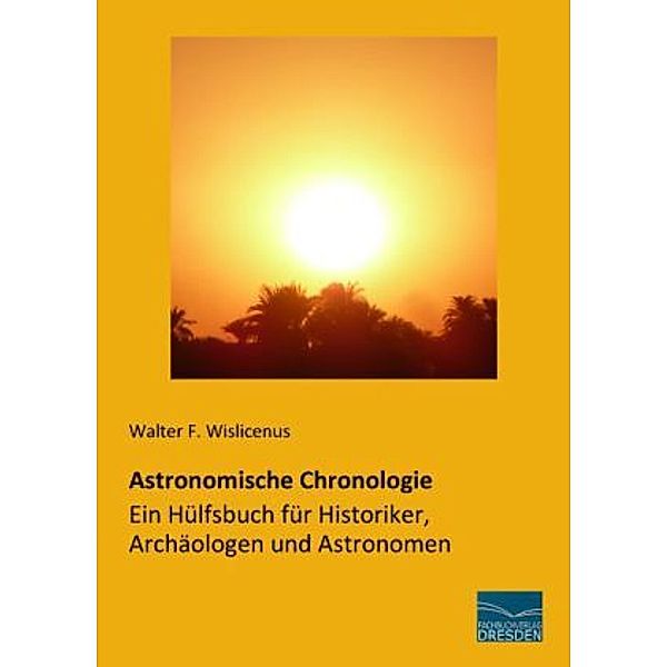 Astronomische Chronologie - Ein Hülfsbuch für Historiker, Archäologen und Astronomen, Walter Friedrich Wislicenus