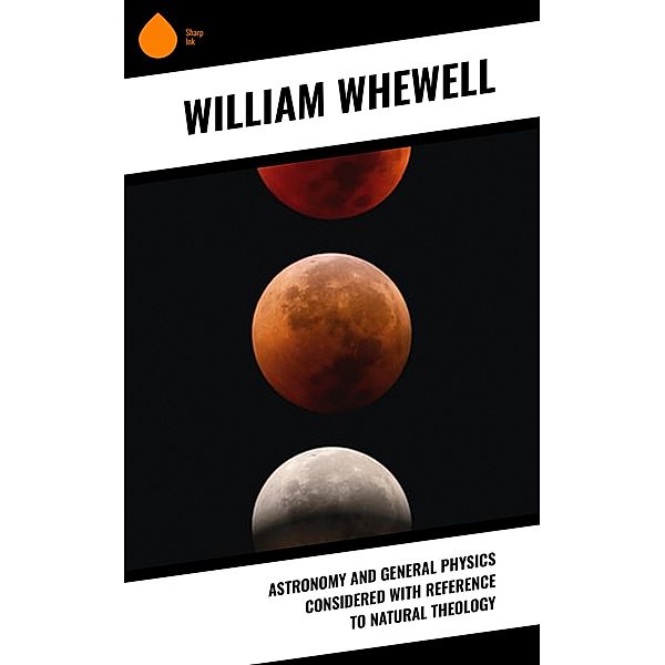 Astronomy and General Physics Considered with Reference to Natural Theology, William Whewell