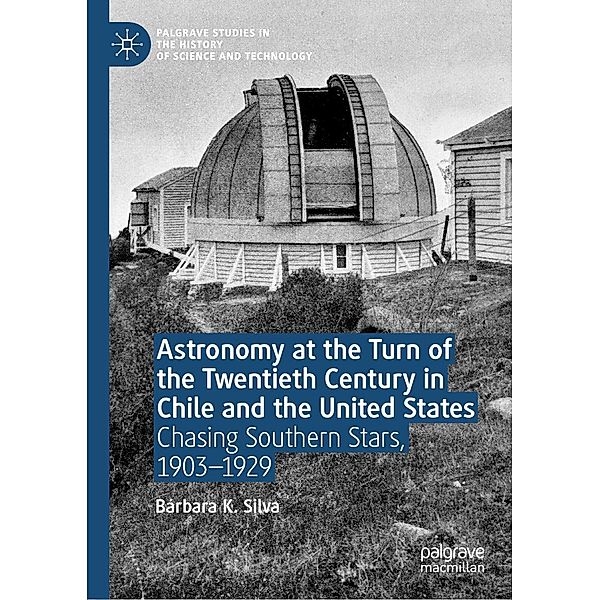 Astronomy at the Turn of the Twentieth Century in Chile and the United States / Palgrave Studies in the History of Science and Technology, Bárbara K. Silva