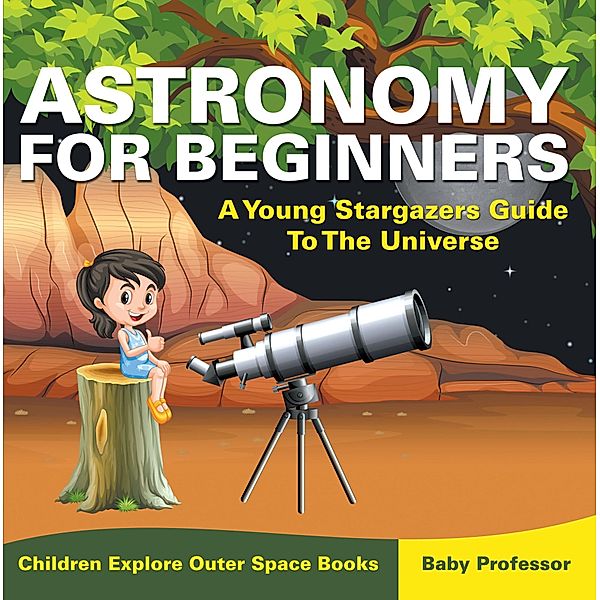 Astronomy For Beginners: A Young Stargazers Guide To The Universe - Children Explore Outer Space Books / Baby Professor, Baby