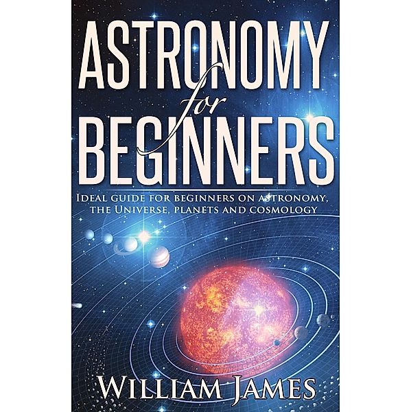Astronomy for Beginners: Ideal guide for beginners on astronomy, the Universe, planets and cosmology, William James