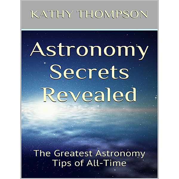Astronomy Secrets Revealed: The Greatest Astronomy Tips of All Time, Kathy Thompson