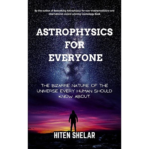 Astrophysics For Everyone: The Bizarre Nature Of The Universe Every Human Should Know About., Hiten Shelar