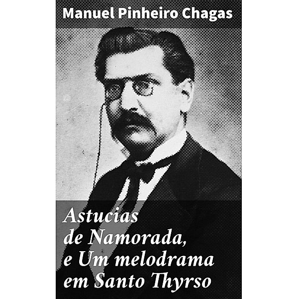 Astucias de Namorada, e Um melodrama em Santo Thyrso, Manuel Pinheiro Chagas