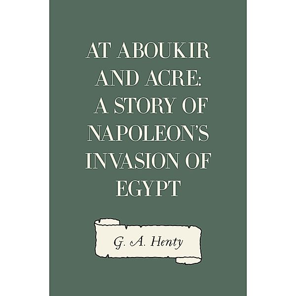 At Aboukir and Acre: A Story of Napoleon's Invasion of Egypt, G. A. Henty